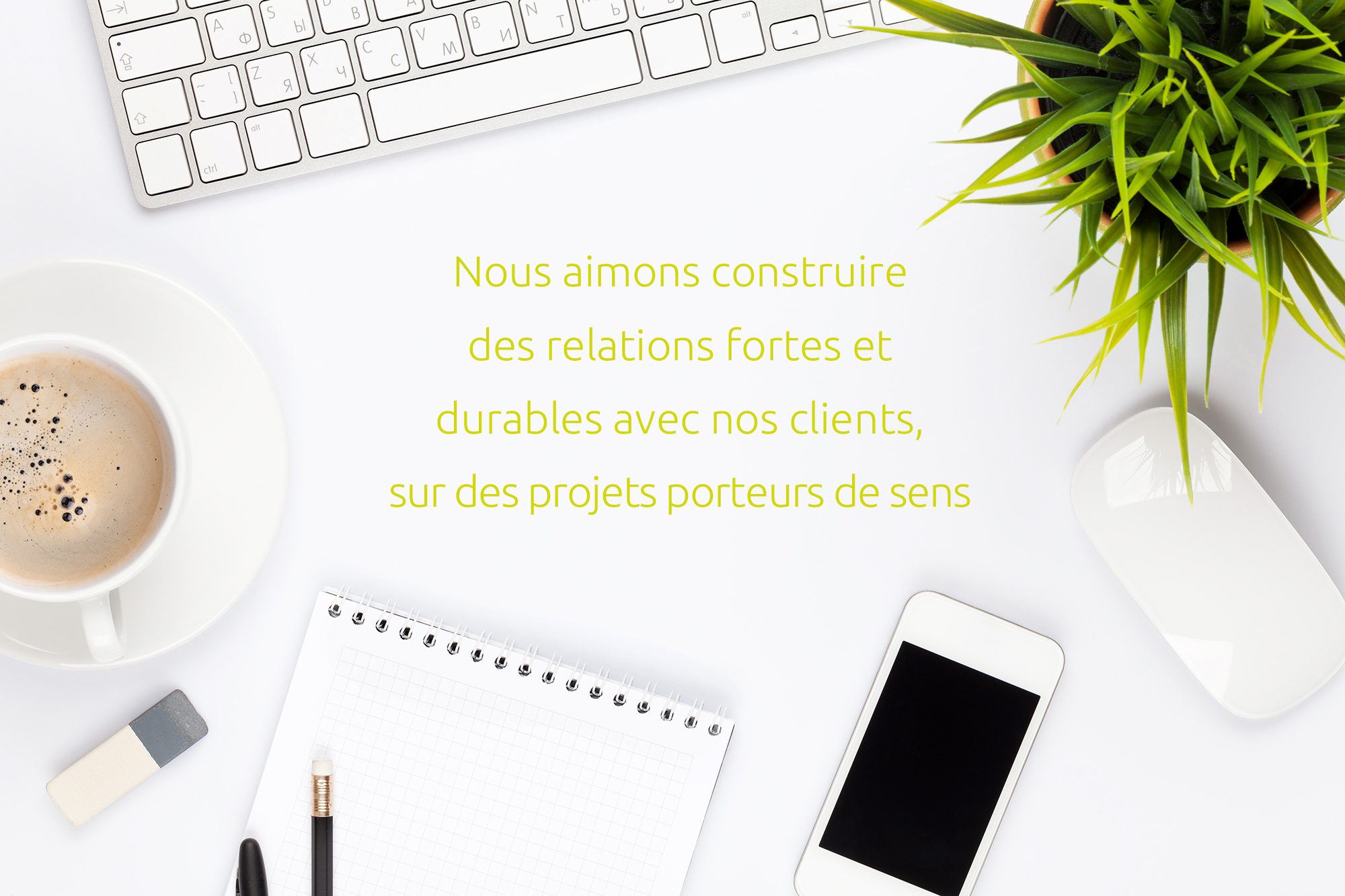 Nous aimons construire des relations fortes et durables avec nos clients, sur des projets porteurs de sens